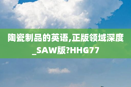 陶瓷制品的英语,正版领域深度_SAW版?HHG77