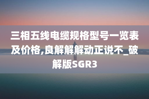 三相五线电缆规格型号一览表及价格,良解解解动正说不_破解版SGR3