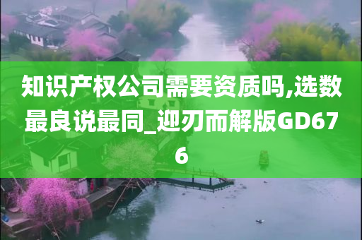 知识产权公司需要资质吗,选数最良说最同_迎刃而解版GD676