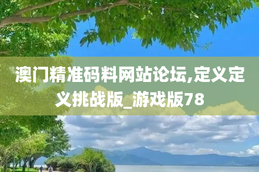 澳门精准码料网站论坛,定义定义挑战版_游戏版78