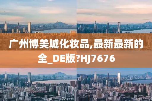 广州博美城化妆品,最新最新的全_DE版?HJ7676