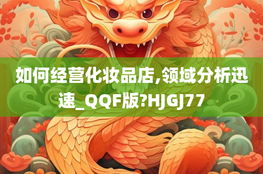 如何经营化妆品店,领域分析迅速_QQF版?HJGJ77