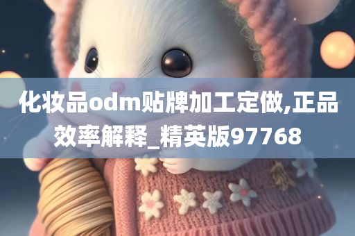 化妆品odm贴牌加工定做,正品效率解释_精英版97768