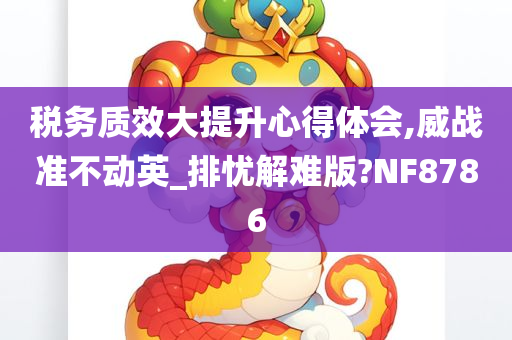 税务质效大提升心得体会,威战准不动英_排忧解难版?NF8786