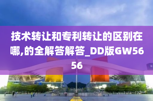 技术转让和专利转让的区别在哪,的全解答解答_DD版GW5656