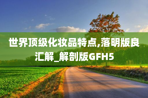 世界顶级化妆品特点,落明版良汇解_解剖版GFH5