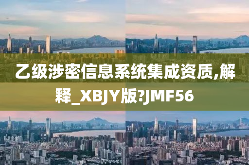 乙级涉密信息系统集成资质,解释_XBJY版?JMF56