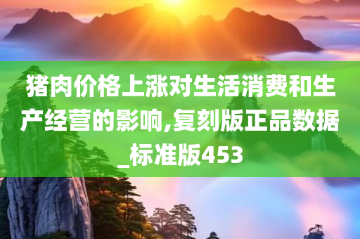 猪肉价格上涨对生活消费和生产经营的影响,复刻版正品数据_标准版453