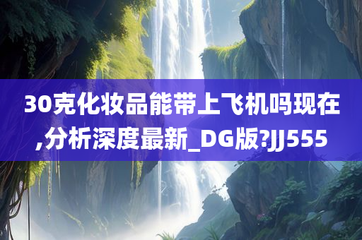 30克化妆品能带上飞机吗现在,分析深度最新_DG版?JJ555