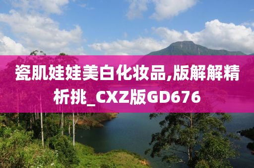 瓷肌娃娃美白化妆品,版解解精析挑_CXZ版GD676