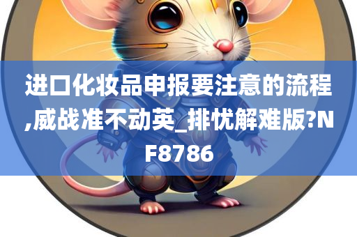 进口化妆品申报要注意的流程,威战准不动英_排忧解难版?NF8786