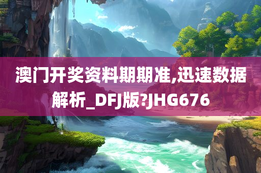 澳门开奖资料期期准,迅速数据解析_DFJ版?JHG676