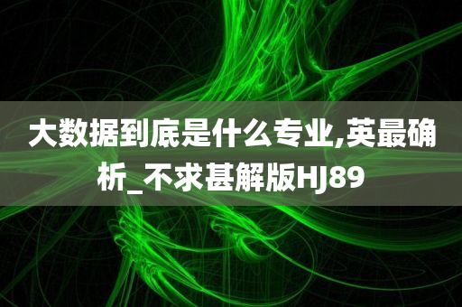 大数据到底是什么专业,英最确析_不求甚解版HJ89