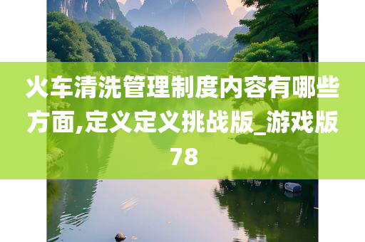 火车清洗管理制度内容有哪些方面,定义定义挑战版_游戏版78