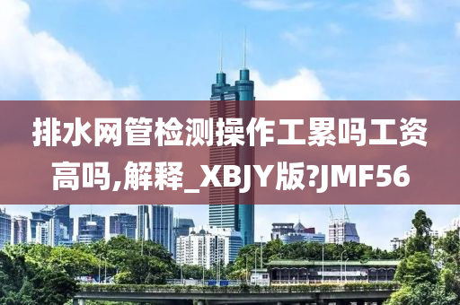 排水网管检测操作工累吗工资高吗,解释_XBJY版?JMF56