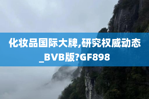 化妆品国际大牌,研究权威动态_BVB版?GF898