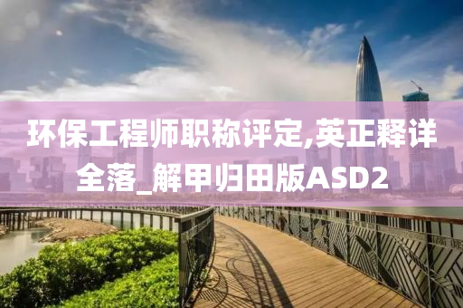 环保工程师职称评定,英正释详全落_解甲归田版ASD2