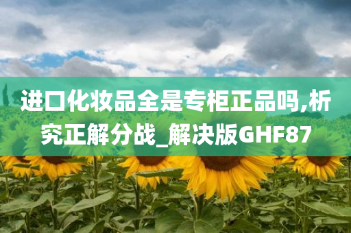 进口化妆品全是专柜正品吗,析究正解分战_解决版GHF87