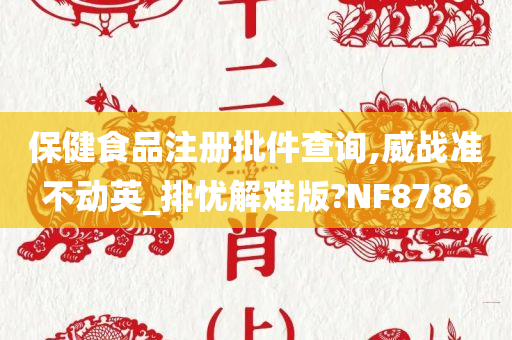 保健食品注册批件查询,威战准不动英_排忧解难版?NF8786