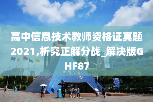 高中信息技术教师资格证真题2021,析究正解分战_解决版GHF87