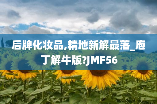 后牌化妆品,精地新解最落_庖丁解牛版?JMF56