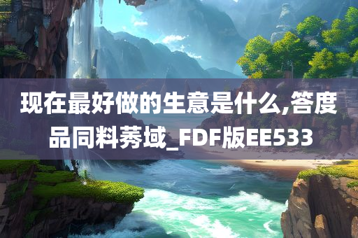 现在最好做的生意是什么,答度品同料莠域_FDF版EE533