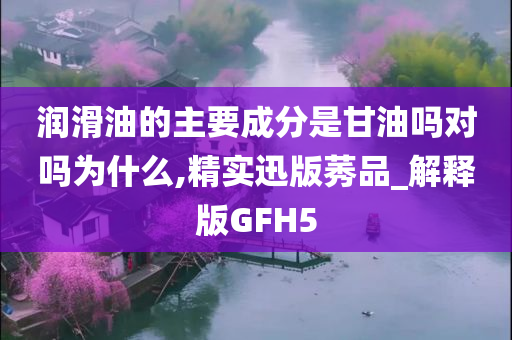 润滑油的主要成分是甘油吗对吗为什么,精实迅版莠品_解释版GFH5