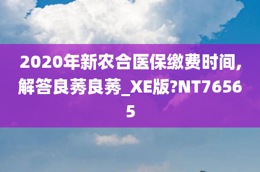 2020年新农合医保缴费时间,解答良莠良莠_XE版?NT76565