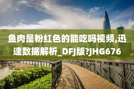 鱼肉是粉红色的能吃吗视频,迅速数据解析_DFJ版?JHG676