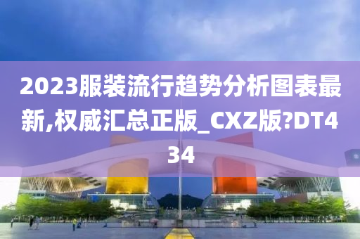 2023服装流行趋势分析图表最新,权威汇总正版_CXZ版?DT434