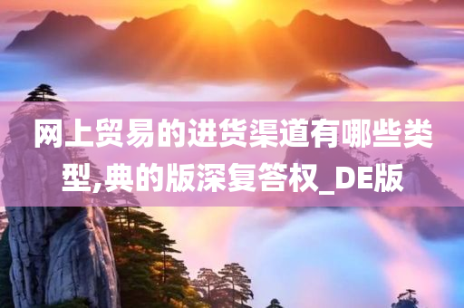 网上贸易的进货渠道有哪些类型,典的版深复答权_DE版