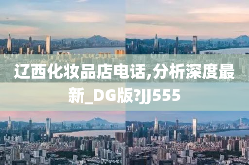 辽西化妆品店电话,分析深度最新_DG版?JJ555