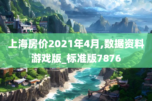 上海房价2021年4月,数据资料游戏版_标准版7876