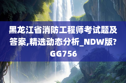 黑龙江省消防工程师考试题及答案,精选动态分析_NDW版?GG756