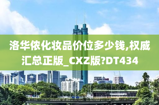 洛华侬化妆品价位多少钱,权威汇总正版_CXZ版?DT434