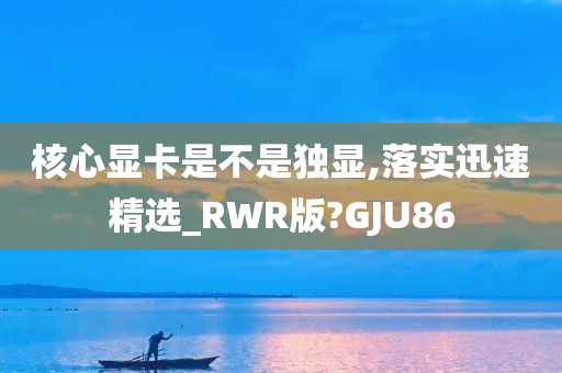 核心显卡是不是独显,落实迅速精选_RWR版?GJU86