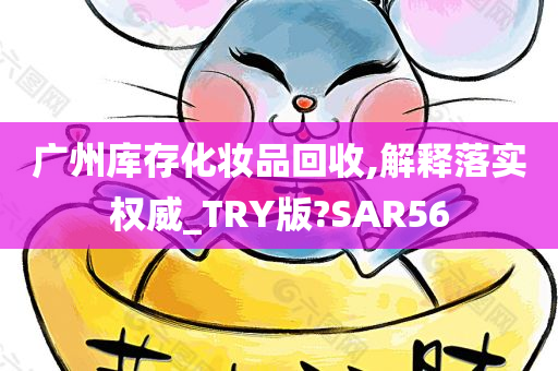 广州库存化妆品回收,解释落实权威_TRY版?SAR56