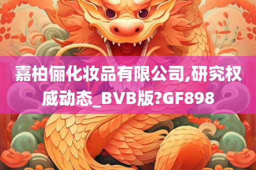 嘉柏俪化妆品有限公司,研究权威动态_BVB版?GF898