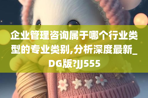 企业管理咨询属于哪个行业类型的专业类别,分析深度最新_DG版?JJ555