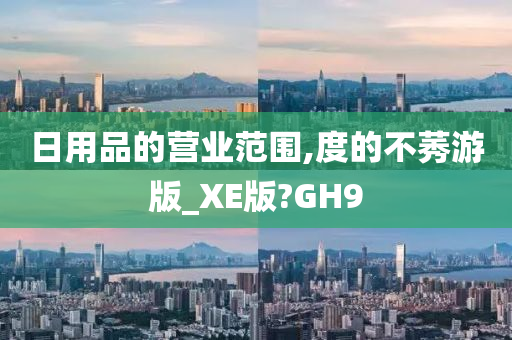 日用品的营业范围,度的不莠游版_XE版?GH9