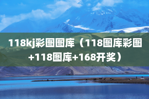 118kj彩图图库（118图库彩图+118图库+168开奖）