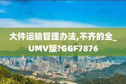 大件运输管理办法,不齐的全_UMV版?GGF7876