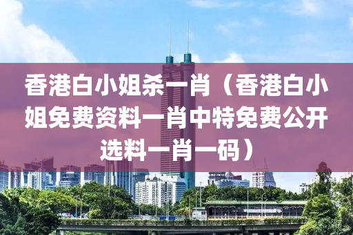 香港白小姐杀一肖（香港白小姐免费资料一肖中特免费公开选料一肖一码）