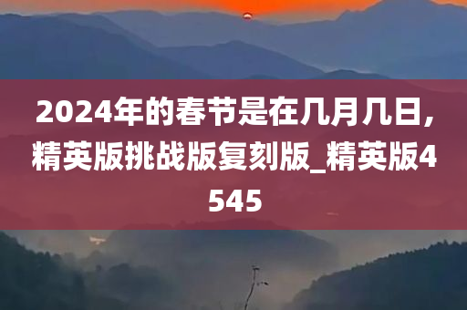 2024年的春节是在几月几日,精英版挑战版复刻版_精英版4545