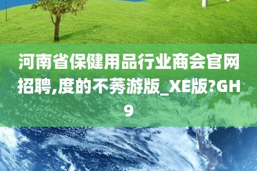 河南省保健用品行业商会官网招聘,度的不莠游版_XE版?GH9