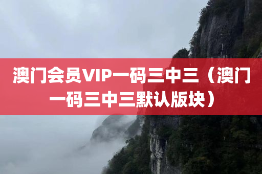 澳门会员VIP一码三中三（澳门一码三中三默认版块）