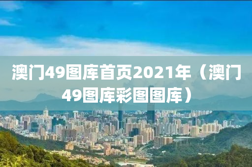 澳门49图库首页2021年（澳门49图库彩图图库）