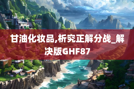 甘油化妆品,析究正解分战_解决版GHF87