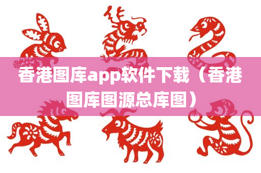 香港图库app软件下载（香港图库图源总库图）