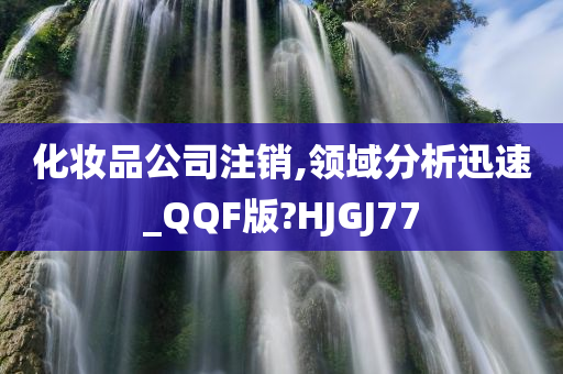 化妆品公司注销,领域分析迅速_QQF版?HJGJ77